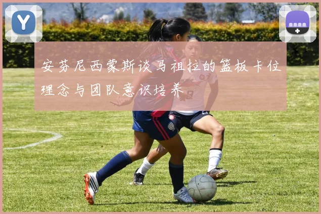 安芬尼西蒙斯谈马祖拉的篮板卡位理念与团队意识培养