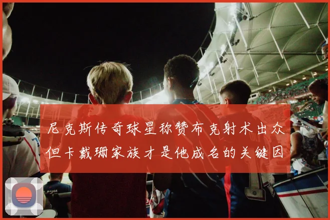 尼克斯传奇球星称赞布克射术出众但卡戴珊家族才是他成名的关键因素