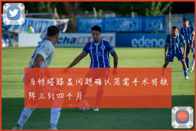 马特塔膝盖问题确认若需手术将缺阵三到四个月